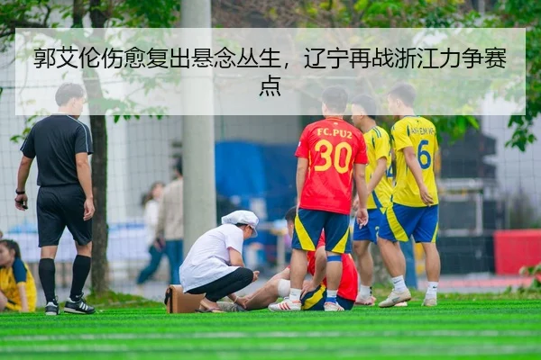 郭艾伦伤愈复出悬念丛生，辽宁再战浙江力争赛点