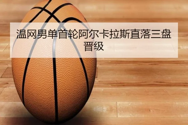 温网男单首轮阿尔卡拉斯直落三盘晋级