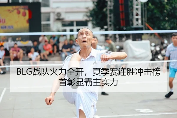 BLG战队火力全开，夏季赛连胜冲击榜首彰显霸主实力