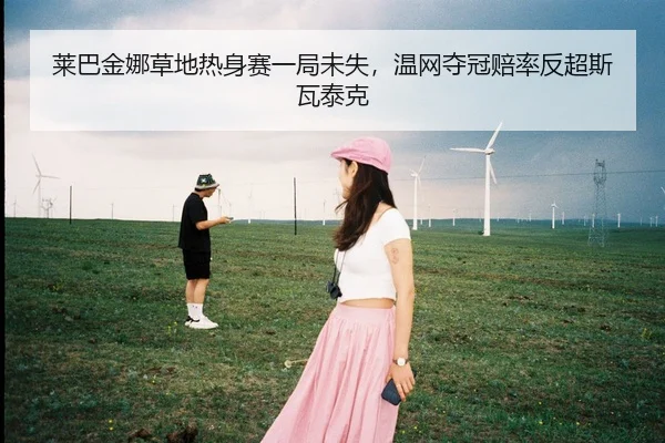 莱巴金娜草地热身赛一局未失，温网夺冠赔率反超斯瓦泰克