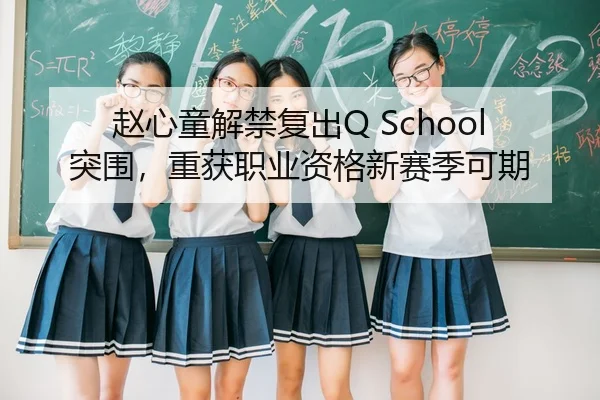 赵心童解禁复出Q School突围，重获职业资格新赛季可期